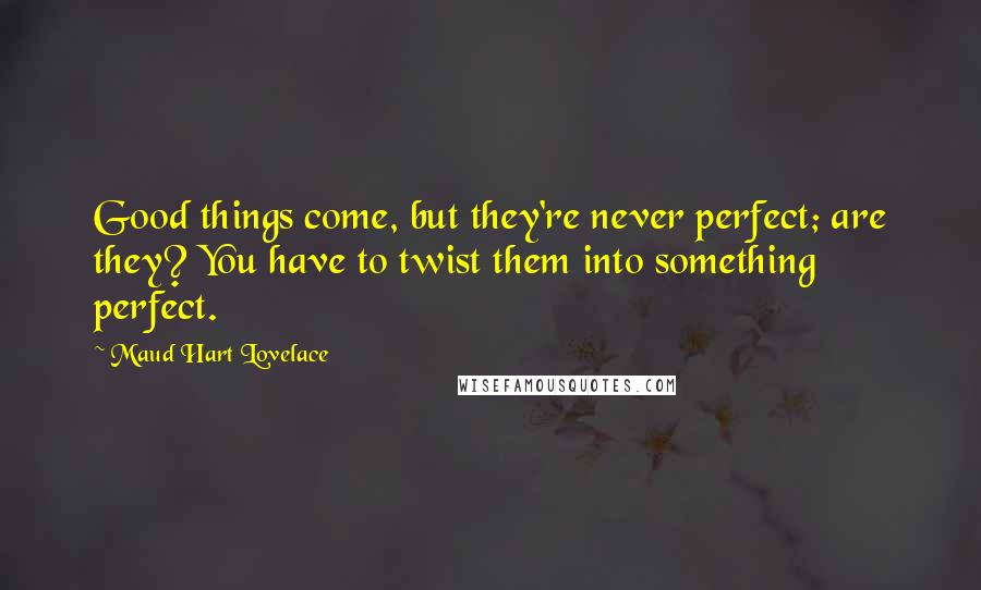 Maud Hart Lovelace Quotes: Good things come, but they're never perfect; are they? You have to twist them into something perfect.