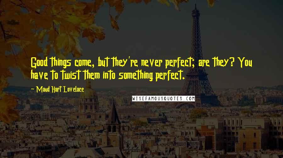 Maud Hart Lovelace Quotes: Good things come, but they're never perfect; are they? You have to twist them into something perfect.