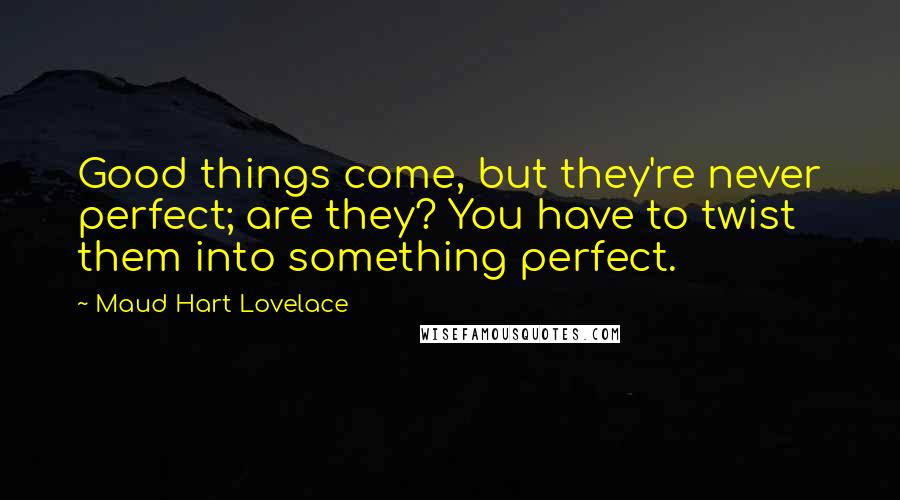 Maud Hart Lovelace Quotes: Good things come, but they're never perfect; are they? You have to twist them into something perfect.