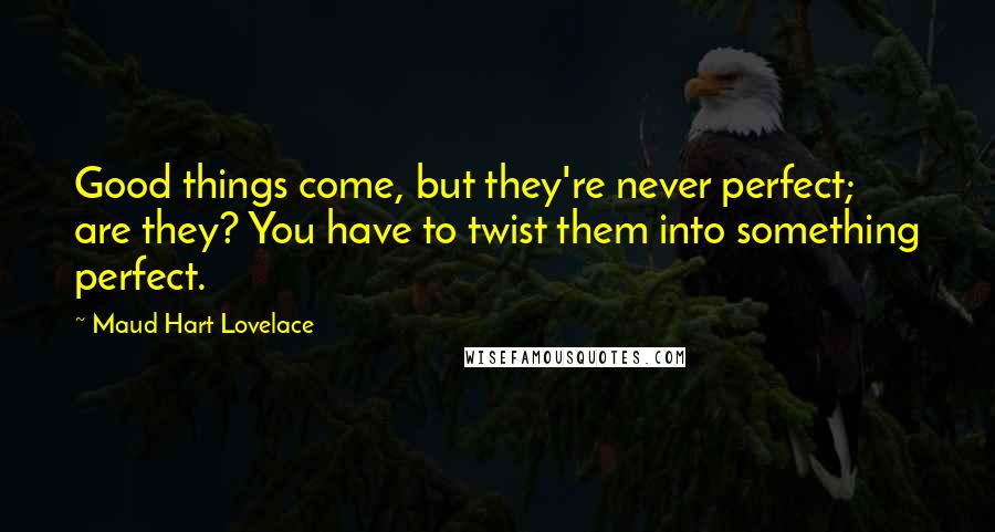 Maud Hart Lovelace Quotes: Good things come, but they're never perfect; are they? You have to twist them into something perfect.