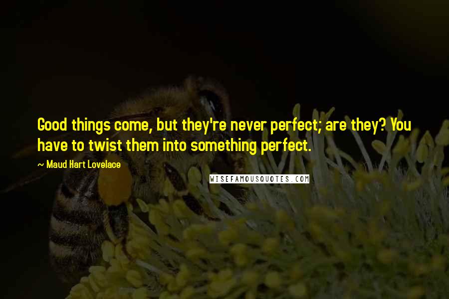 Maud Hart Lovelace Quotes: Good things come, but they're never perfect; are they? You have to twist them into something perfect.