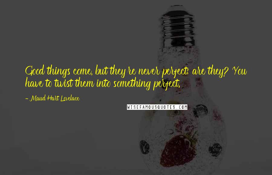 Maud Hart Lovelace Quotes: Good things come, but they're never perfect; are they? You have to twist them into something perfect.