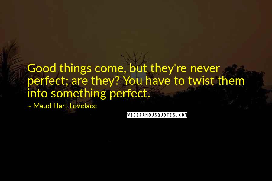 Maud Hart Lovelace Quotes: Good things come, but they're never perfect; are they? You have to twist them into something perfect.