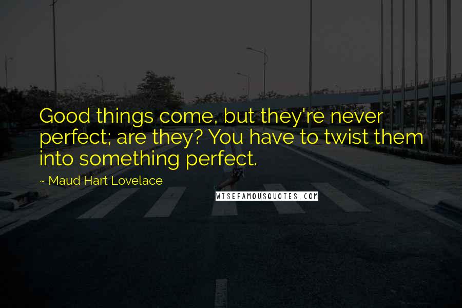 Maud Hart Lovelace Quotes: Good things come, but they're never perfect; are they? You have to twist them into something perfect.