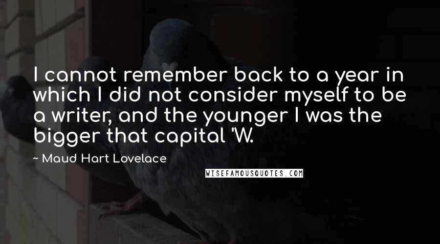 Maud Hart Lovelace Quotes: I cannot remember back to a year in which I did not consider myself to be a writer, and the younger I was the bigger that capital 'W.