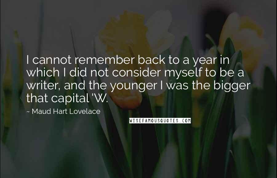 Maud Hart Lovelace Quotes: I cannot remember back to a year in which I did not consider myself to be a writer, and the younger I was the bigger that capital 'W.