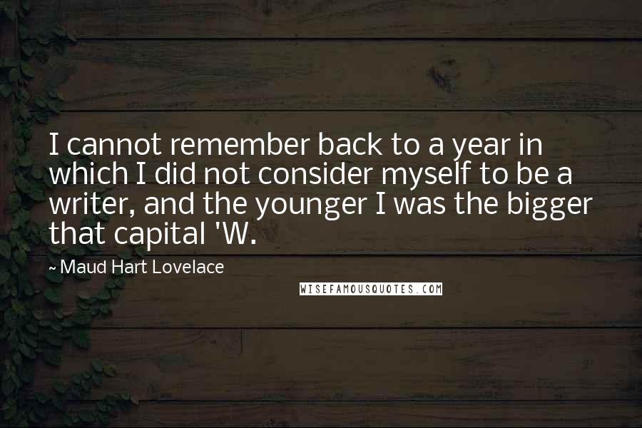 Maud Hart Lovelace Quotes: I cannot remember back to a year in which I did not consider myself to be a writer, and the younger I was the bigger that capital 'W.