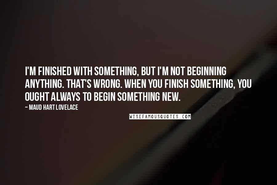 Maud Hart Lovelace Quotes: I'm finished with something, but I'm not beginning anything. That's wrong. When you finish something, you ought always to begin something new.