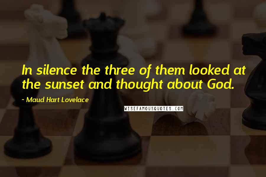 Maud Hart Lovelace Quotes: In silence the three of them looked at the sunset and thought about God.