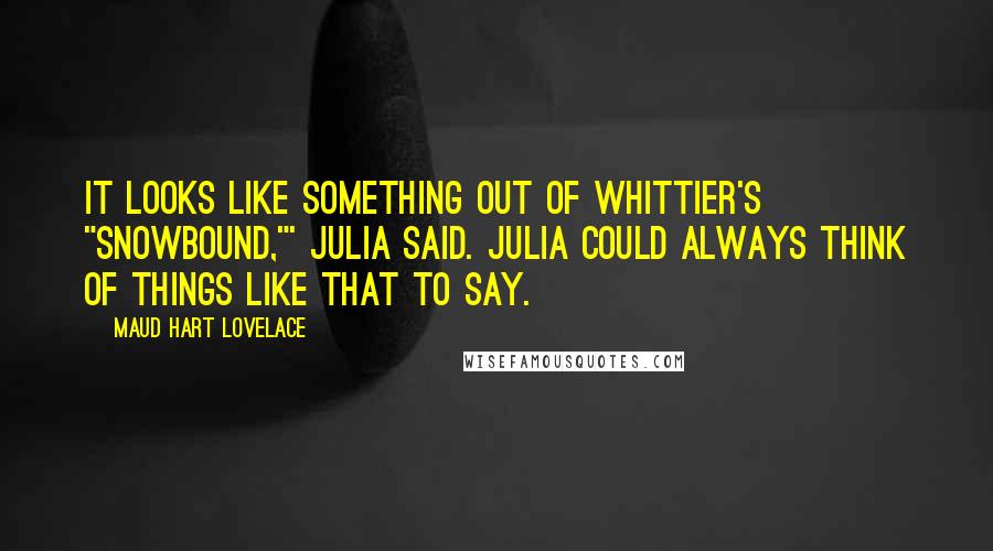 Maud Hart Lovelace Quotes: It looks like something out of Whittier's "Snowbound,"' Julia said. Julia could always think of things like that to say.