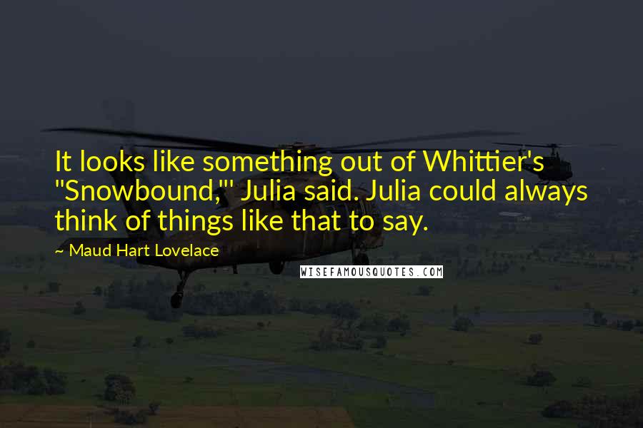 Maud Hart Lovelace Quotes: It looks like something out of Whittier's "Snowbound,"' Julia said. Julia could always think of things like that to say.