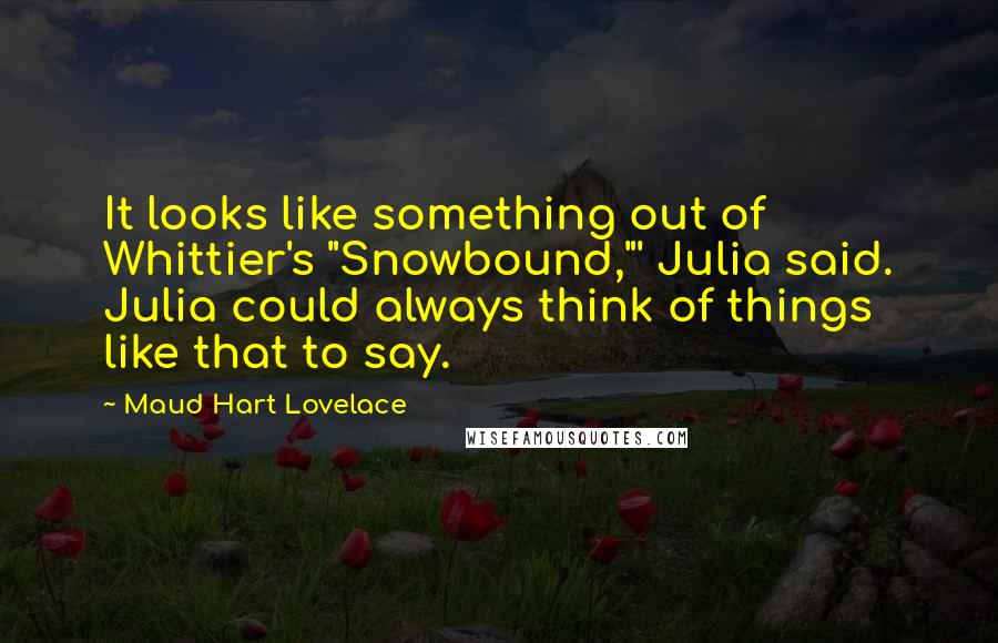 Maud Hart Lovelace Quotes: It looks like something out of Whittier's "Snowbound,"' Julia said. Julia could always think of things like that to say.