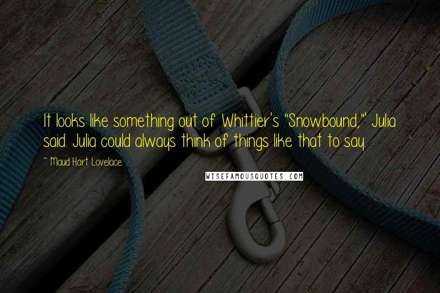 Maud Hart Lovelace Quotes: It looks like something out of Whittier's "Snowbound,"' Julia said. Julia could always think of things like that to say.