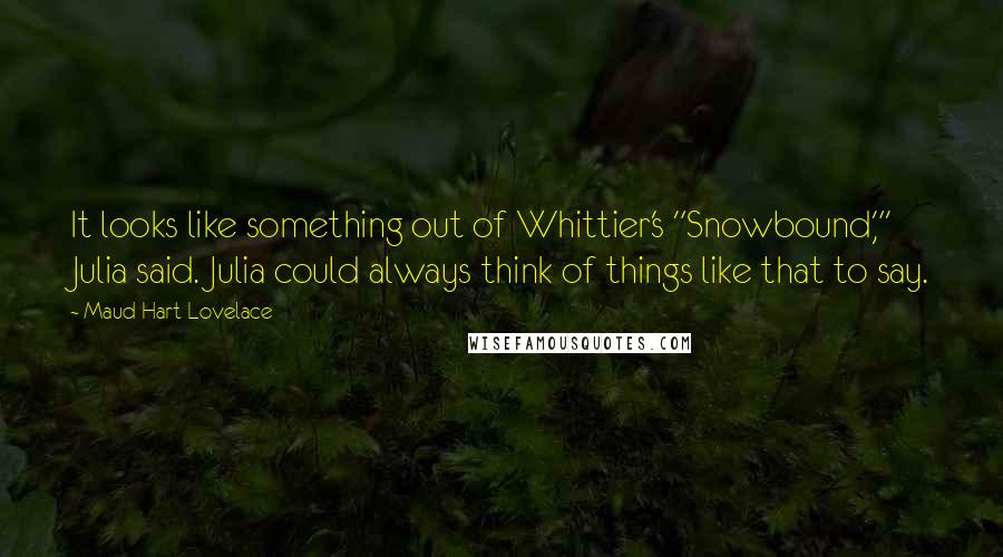 Maud Hart Lovelace Quotes: It looks like something out of Whittier's "Snowbound,"' Julia said. Julia could always think of things like that to say.