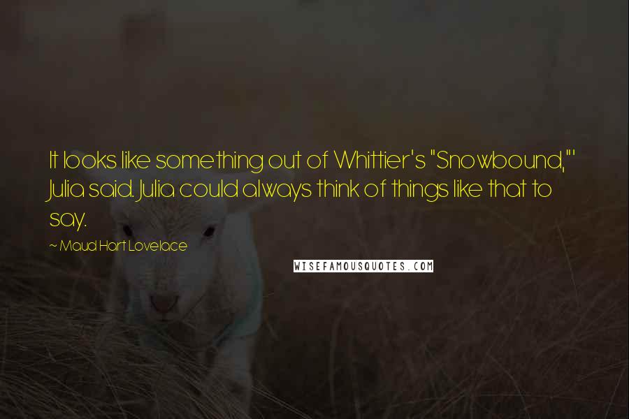 Maud Hart Lovelace Quotes: It looks like something out of Whittier's "Snowbound,"' Julia said. Julia could always think of things like that to say.