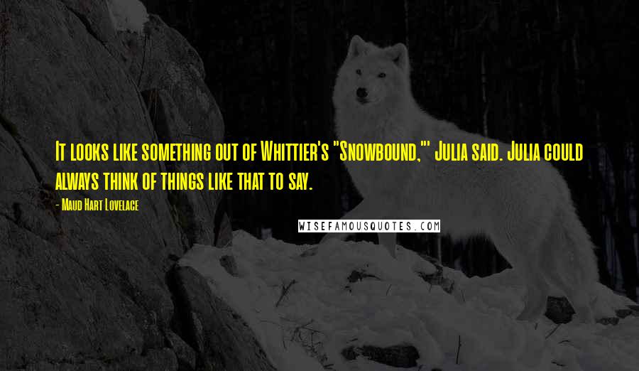 Maud Hart Lovelace Quotes: It looks like something out of Whittier's "Snowbound,"' Julia said. Julia could always think of things like that to say.