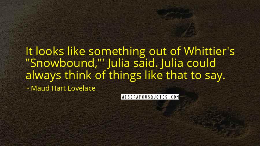 Maud Hart Lovelace Quotes: It looks like something out of Whittier's "Snowbound,"' Julia said. Julia could always think of things like that to say.
