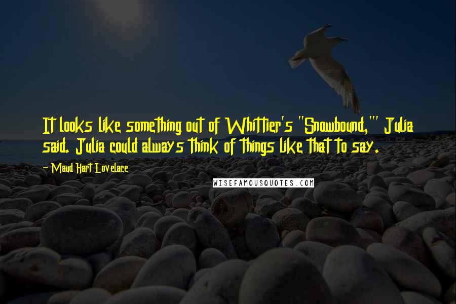 Maud Hart Lovelace Quotes: It looks like something out of Whittier's "Snowbound,"' Julia said. Julia could always think of things like that to say.