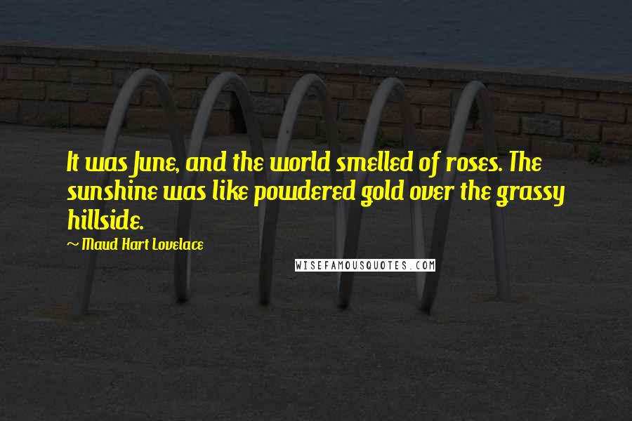 Maud Hart Lovelace Quotes: It was June, and the world smelled of roses. The sunshine was like powdered gold over the grassy hillside.