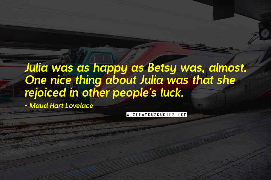 Maud Hart Lovelace Quotes: Julia was as happy as Betsy was, almost. One nice thing about Julia was that she rejoiced in other people's luck.