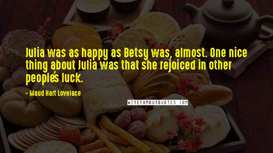 Maud Hart Lovelace Quotes: Julia was as happy as Betsy was, almost. One nice thing about Julia was that she rejoiced in other people's luck.