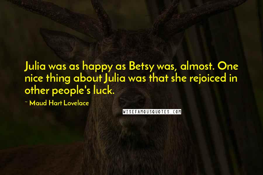 Maud Hart Lovelace Quotes: Julia was as happy as Betsy was, almost. One nice thing about Julia was that she rejoiced in other people's luck.