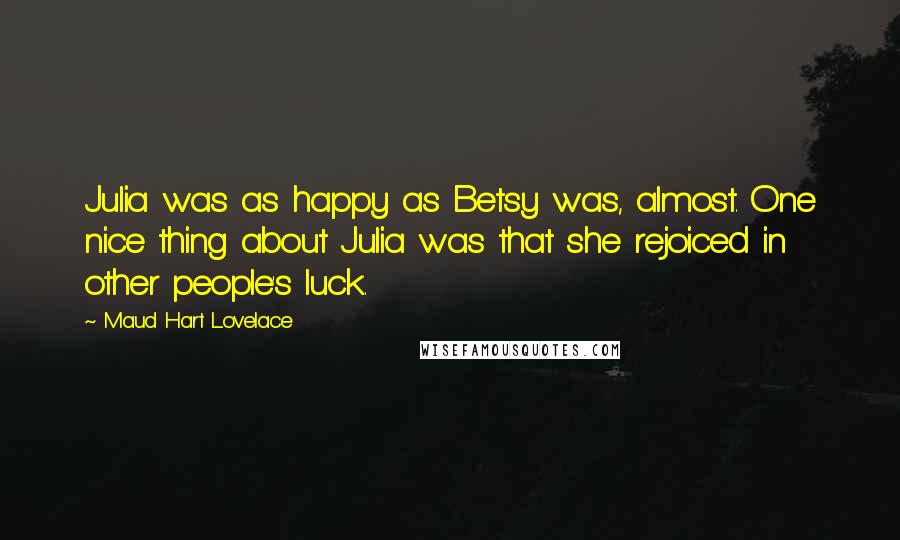 Maud Hart Lovelace Quotes: Julia was as happy as Betsy was, almost. One nice thing about Julia was that she rejoiced in other people's luck.