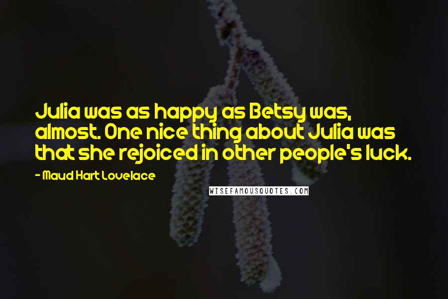 Maud Hart Lovelace Quotes: Julia was as happy as Betsy was, almost. One nice thing about Julia was that she rejoiced in other people's luck.