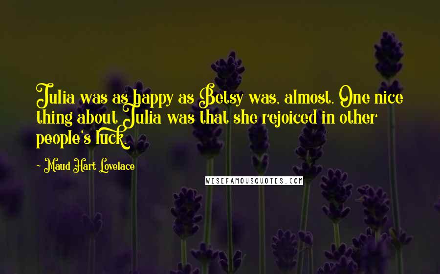 Maud Hart Lovelace Quotes: Julia was as happy as Betsy was, almost. One nice thing about Julia was that she rejoiced in other people's luck.