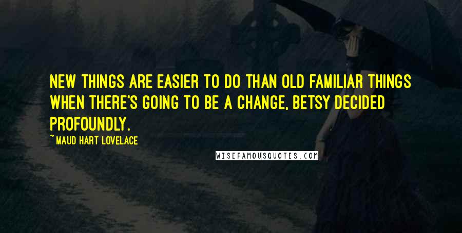 Maud Hart Lovelace Quotes: New things are easier to do than old familiar things when there's going to be a change, Betsy decided profoundly.