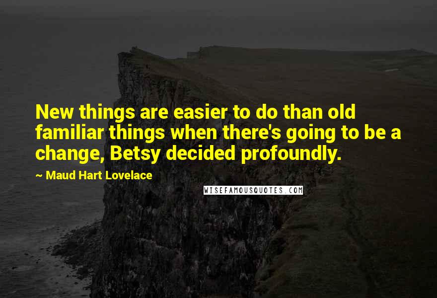 Maud Hart Lovelace Quotes: New things are easier to do than old familiar things when there's going to be a change, Betsy decided profoundly.