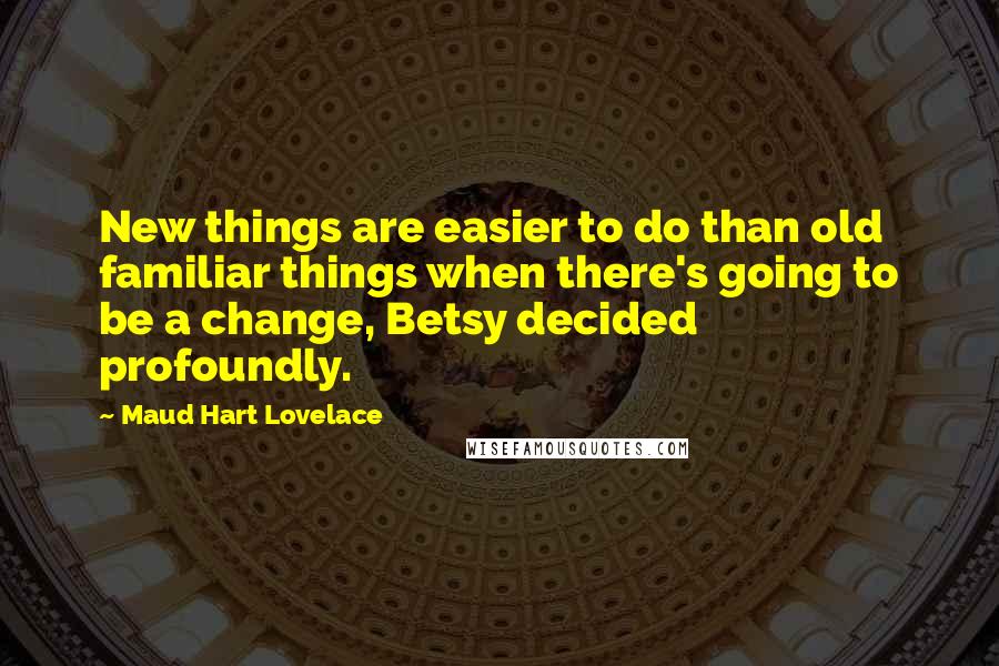 Maud Hart Lovelace Quotes: New things are easier to do than old familiar things when there's going to be a change, Betsy decided profoundly.