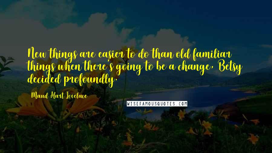 Maud Hart Lovelace Quotes: New things are easier to do than old familiar things when there's going to be a change, Betsy decided profoundly.