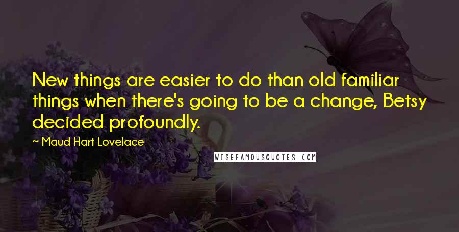 Maud Hart Lovelace Quotes: New things are easier to do than old familiar things when there's going to be a change, Betsy decided profoundly.