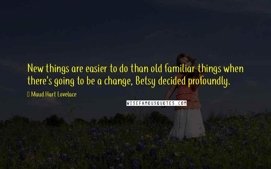 Maud Hart Lovelace Quotes: New things are easier to do than old familiar things when there's going to be a change, Betsy decided profoundly.