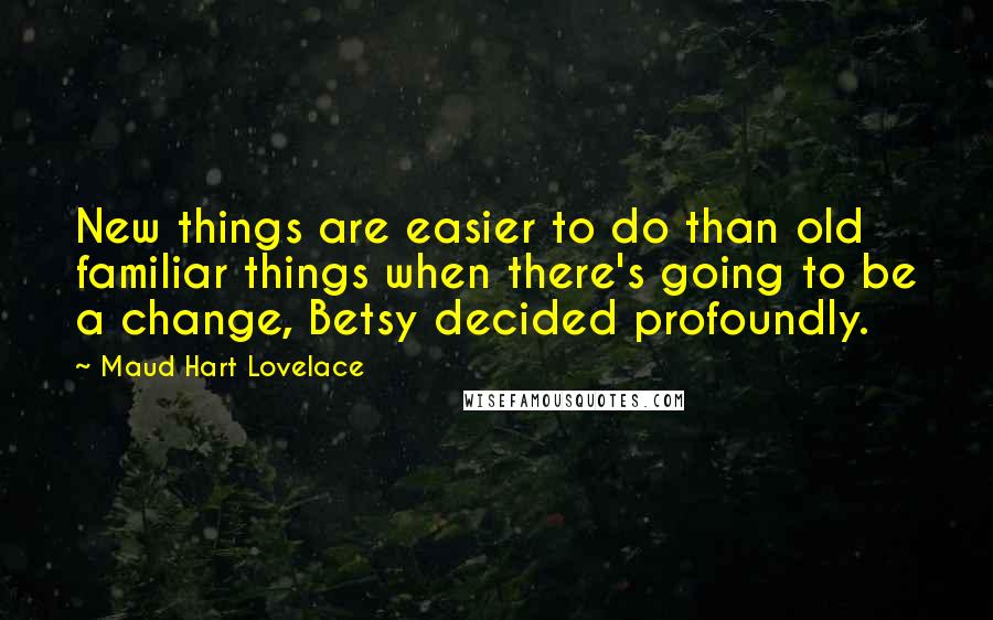 Maud Hart Lovelace Quotes: New things are easier to do than old familiar things when there's going to be a change, Betsy decided profoundly.