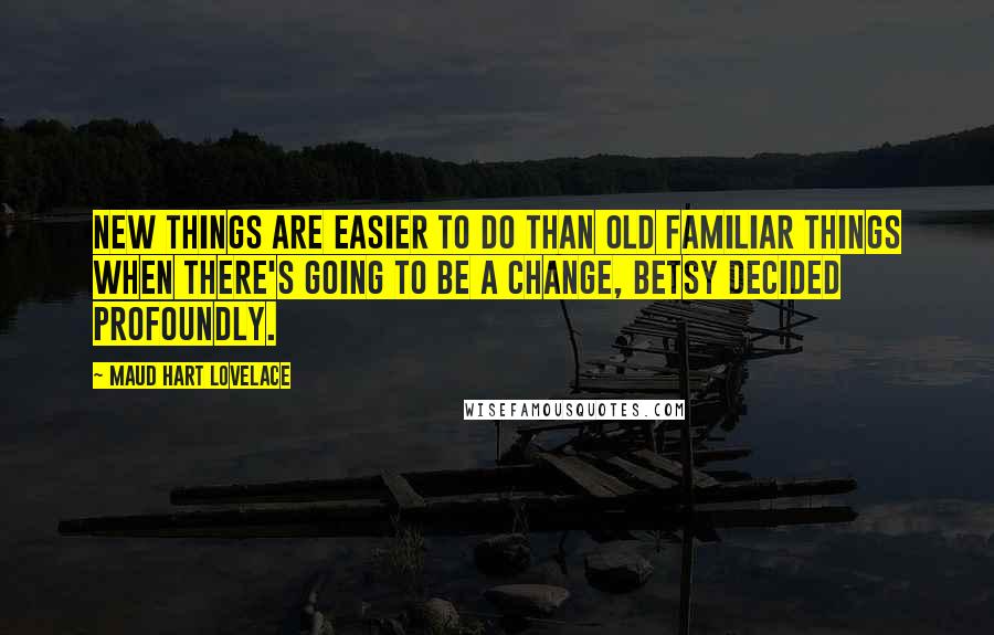 Maud Hart Lovelace Quotes: New things are easier to do than old familiar things when there's going to be a change, Betsy decided profoundly.