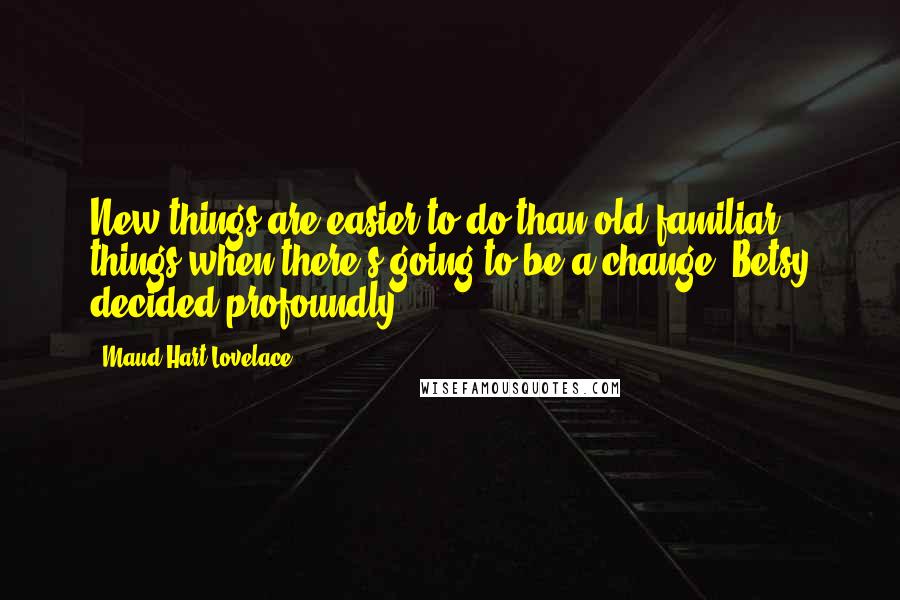 Maud Hart Lovelace Quotes: New things are easier to do than old familiar things when there's going to be a change, Betsy decided profoundly.