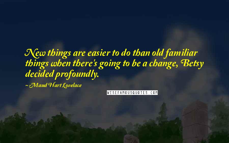 Maud Hart Lovelace Quotes: New things are easier to do than old familiar things when there's going to be a change, Betsy decided profoundly.