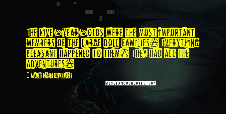 Maud Hart Lovelace Quotes: The five-year-olds were the most important members of the large doll families. Everything pleasant happened to them. They had all the adventures.