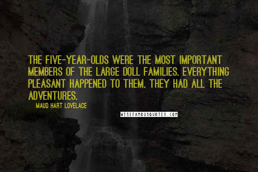 Maud Hart Lovelace Quotes: The five-year-olds were the most important members of the large doll families. Everything pleasant happened to them. They had all the adventures.