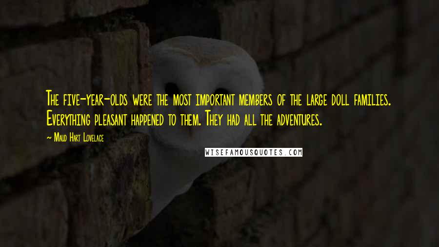 Maud Hart Lovelace Quotes: The five-year-olds were the most important members of the large doll families. Everything pleasant happened to them. They had all the adventures.