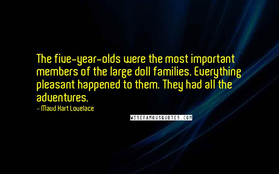 Maud Hart Lovelace Quotes: The five-year-olds were the most important members of the large doll families. Everything pleasant happened to them. They had all the adventures.