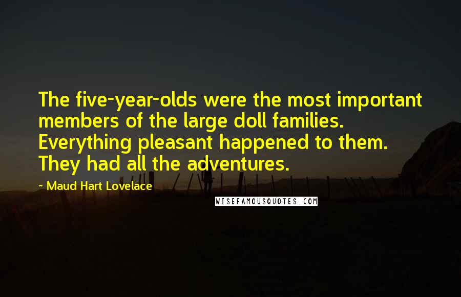 Maud Hart Lovelace Quotes: The five-year-olds were the most important members of the large doll families. Everything pleasant happened to them. They had all the adventures.