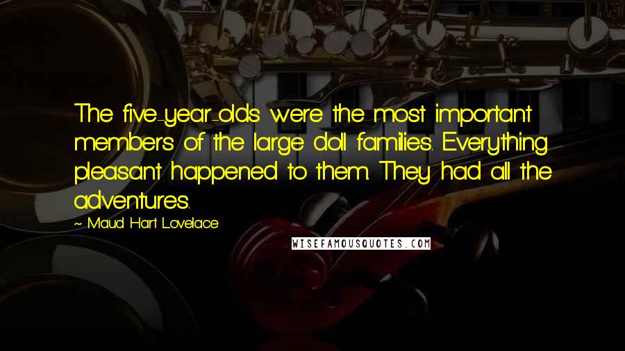 Maud Hart Lovelace Quotes: The five-year-olds were the most important members of the large doll families. Everything pleasant happened to them. They had all the adventures.