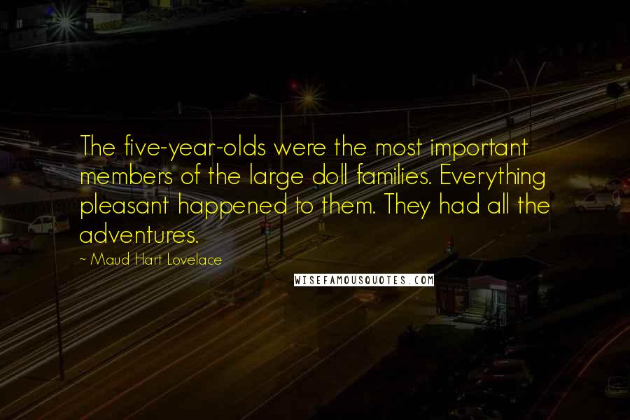 Maud Hart Lovelace Quotes: The five-year-olds were the most important members of the large doll families. Everything pleasant happened to them. They had all the adventures.