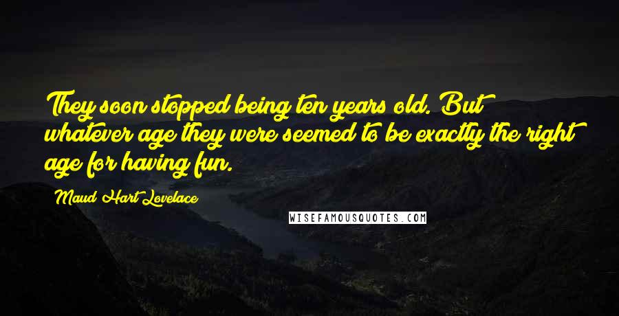 Maud Hart Lovelace Quotes: They soon stopped being ten years old. But whatever age they were seemed to be exactly the right age for having fun.