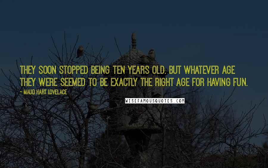 Maud Hart Lovelace Quotes: They soon stopped being ten years old. But whatever age they were seemed to be exactly the right age for having fun.