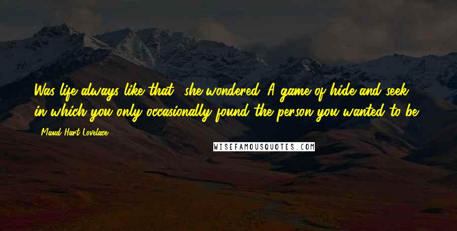 Maud Hart Lovelace Quotes: Was life always like that? she wondered. A game of hide and seek in which you only occasionally found the person you wanted to be?