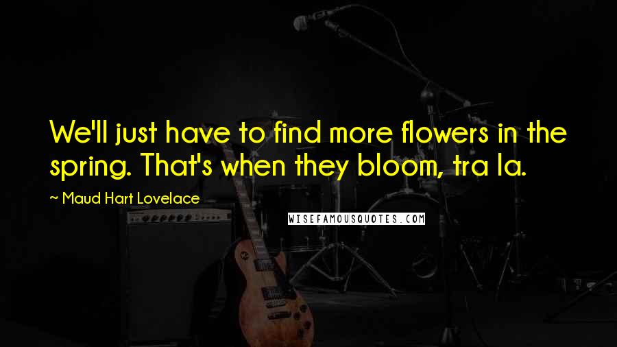 Maud Hart Lovelace Quotes: We'll just have to find more flowers in the spring. That's when they bloom, tra la.